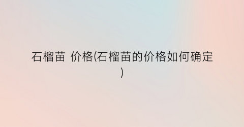 “石榴苗 价格(石榴苗的价格如何确定)